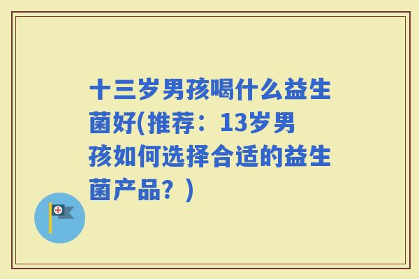 十三岁男孩喝什么益生菌好(推荐：13岁男孩如何选择合适的益生菌产品？)
