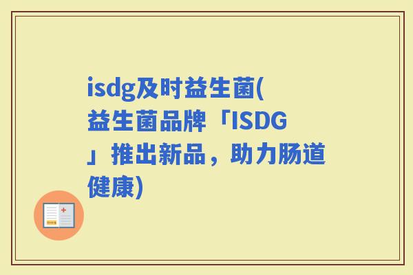 isdg及时益生菌(益生菌品牌「ISDG」推出新品，助力肠道健康)