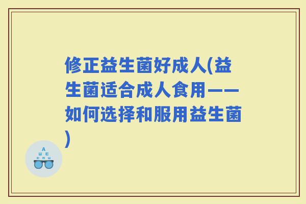修正益生菌好成人(益生菌适合成人食用——如何选择和服用益生菌)