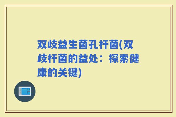 双歧益生菌孔杆菌(双歧杆菌的益处：探索健康的关键)