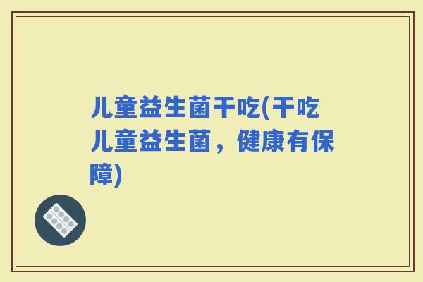 儿童益生菌干吃(干吃儿童益生菌，健康有保障)