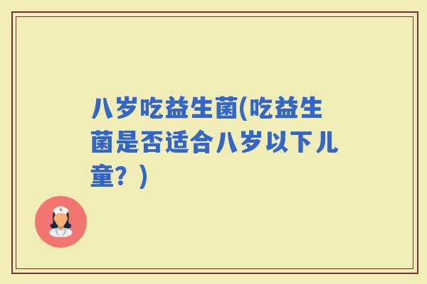 八岁吃益生菌(吃益生菌是否适合八岁以下儿童？)