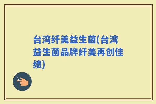 台湾纤美益生菌(台湾益生菌品牌纤美再创佳绩)