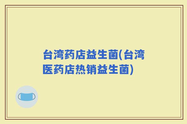 台湾药店益生菌(台湾医药店热销益生菌)