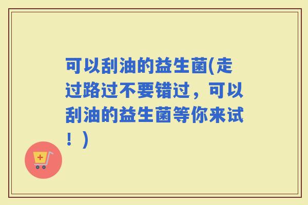 可以刮油的益生菌(走过路过不要错过，可以刮油的益生菌等你来试！)