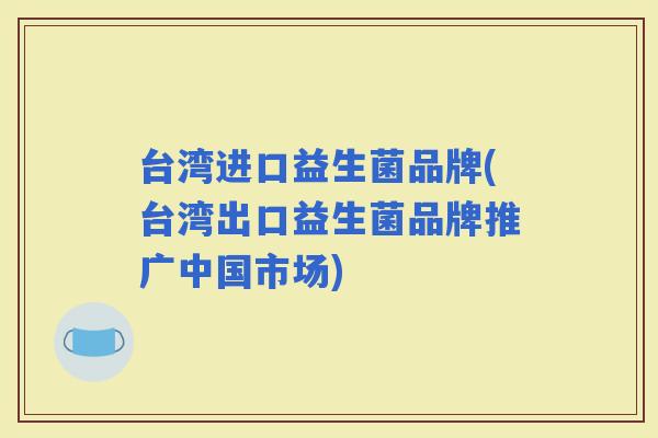 台湾进口益生菌品牌(台湾出口益生菌品牌推广中国市场)