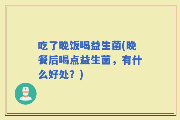 吃了晚饭喝益生菌(晚餐后喝点益生菌，有什么好处？)