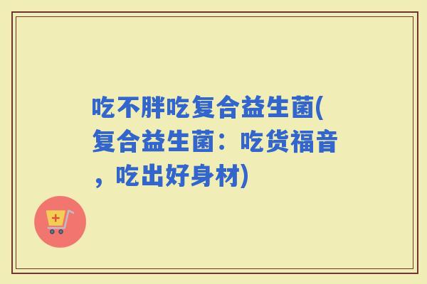 吃不胖吃复合益生菌(复合益生菌：吃货福音，吃出好身材)