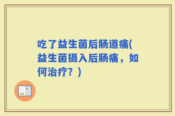 吃了益生菌后肠道痛(益生菌摄入后肠痛，如何？)