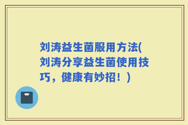 刘涛益生菌服用方法(刘涛分享益生菌使用技巧，健康有妙招！)