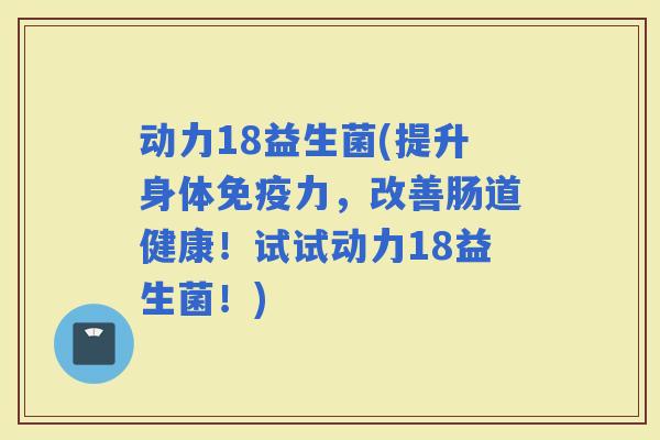 动力18益生菌(提升身体力，改善肠道健康！试试动力18益生菌！)