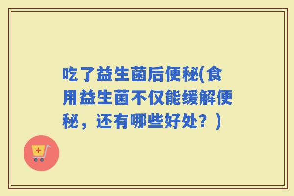 吃了益生菌后(食用益生菌不仅能缓解，还有哪些好处？)
