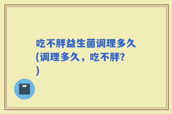 吃不胖益生菌调理多久(调理多久，吃不胖？)