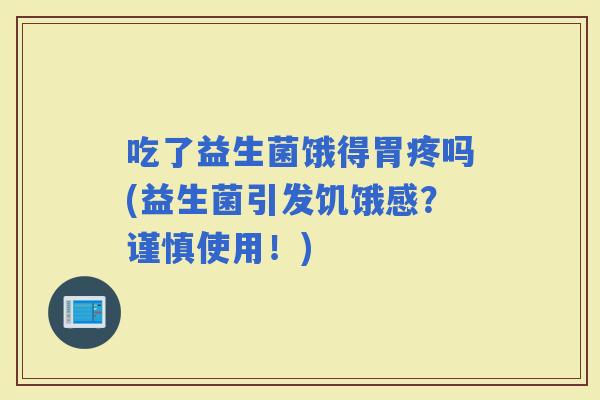 吃了益生菌饿得胃疼吗(益生菌引发饥饿感？谨慎使用！)