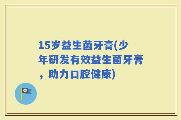 15岁益生菌牙膏(少年研发有效益生菌牙膏，助力口腔健康)