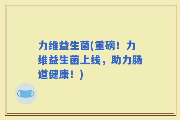 力维益生菌(重磅！力维益生菌上线，助力肠道健康！)