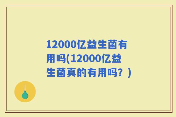 12000亿益生菌有用吗(12000亿益生菌真的有用吗？)
