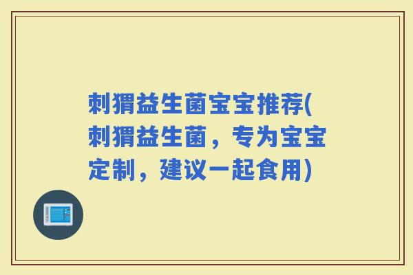 刺猬益生菌宝宝推荐(刺猬益生菌，专为宝宝定制，建议一起食用)
