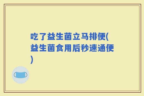 吃了益生菌立马排便(益生菌食用后秒速通便)