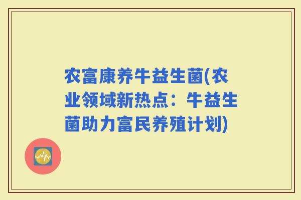 农富康养牛益生菌(农业领域新热点：牛益生菌助力富民养殖计划)