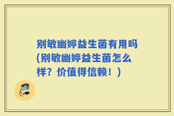 别敏幽婷益生菌有用吗(别敏幽婷益生菌怎么样？价值得信赖！)