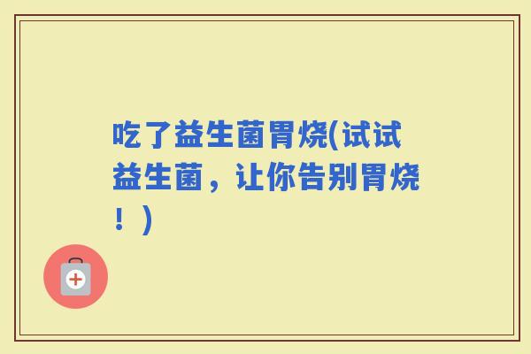 吃了益生菌胃烧(试试益生菌，让你告别胃烧！)