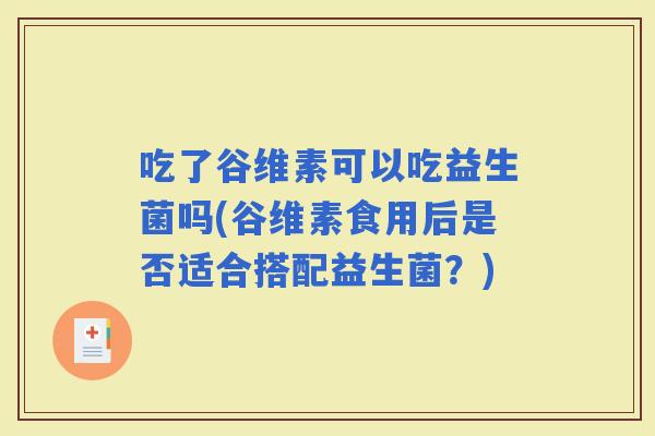 吃了谷维素可以吃益生菌吗(谷维素食用后是否适合搭配益生菌？)