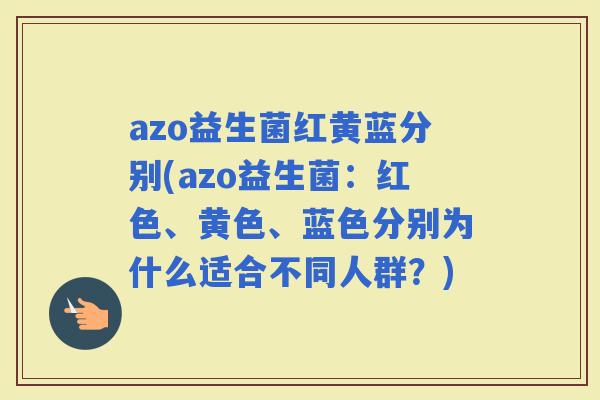 azo益生菌红黄蓝分别(azo益生菌：红色、黄色、蓝色分别为什么适合不同人群？)