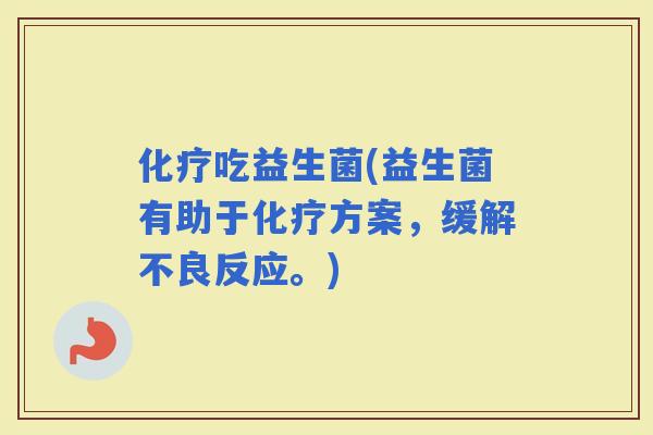 吃益生菌(益生菌有助于方案，缓解不良反应。)