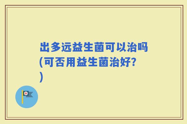 出多远益生菌可以吗(可否用益生菌好？)