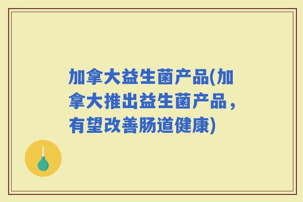 加拿大益生菌产品(加拿大推出益生菌产品，有望改善肠道健康)