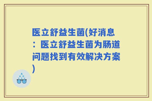 医立舒益生菌(好消息：医立舒益生菌为肠道问题找到有效解决方案)