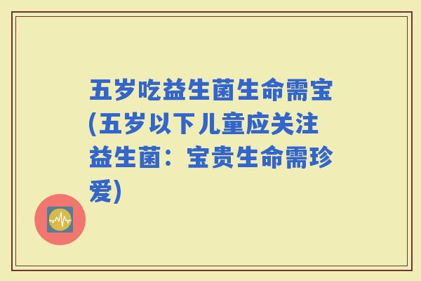 五岁吃益生菌生命需宝(五岁以下儿童应关注益生菌：宝贵生命需珍爱)
