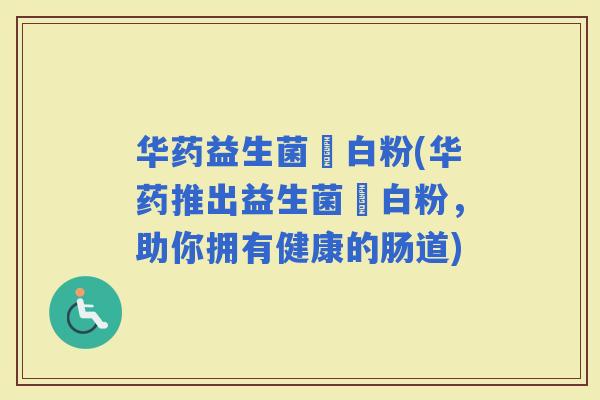 华药益生菌疍白粉(华药推出益生菌疍白粉，助你拥有健康的肠道)