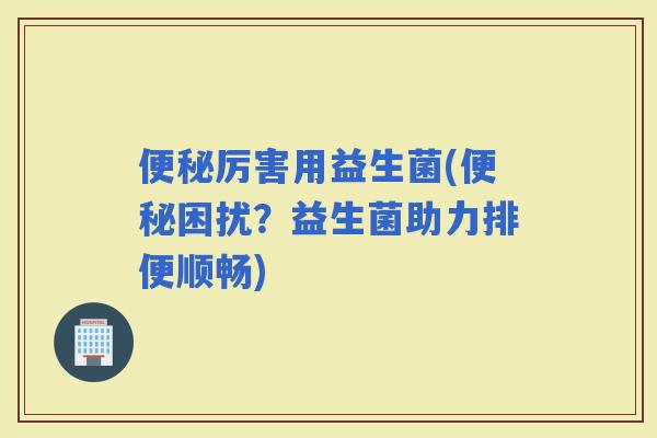 厉害用益生菌(困扰？益生菌助力排便顺畅)