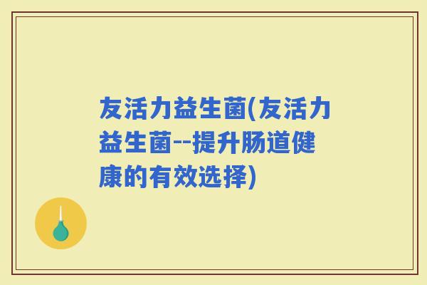 友活力益生菌(友活力益生菌--提升肠道健康的有效选择)