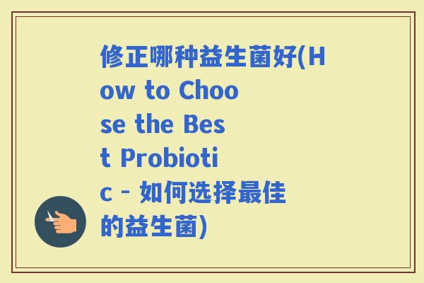 修正哪种益生菌好(How to Choose the Best Probiotic - 如何选择佳的益生菌)