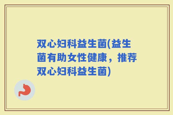 双心益生菌(益生菌有助女性健康，推荐双心益生菌)