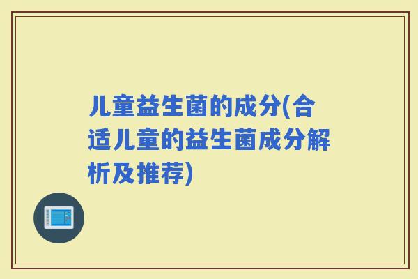 儿童益生菌的成分(合适儿童的益生菌成分解析及推荐)