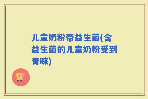 儿童奶粉带益生菌(含益生菌的儿童奶粉受到青睐)