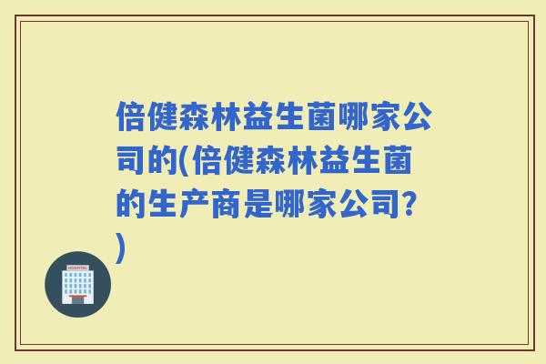 倍健森林益生菌哪家公司的(倍健森林益生菌的生产商是哪家公司？)