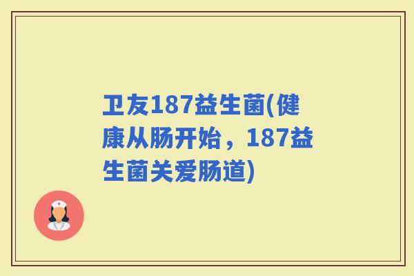 卫友187益生菌(健康从肠开始，187益生菌关爱肠道)