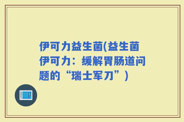 伊可力益生菌(益生菌伊可力：缓解道问题的“瑞士军刀”)