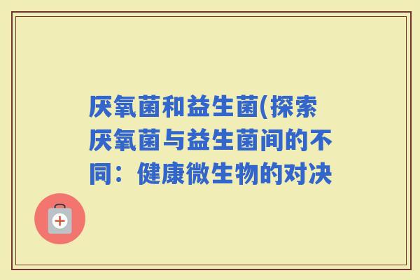 厌氧菌和益生菌(探索厌氧菌与益生菌间的不同：健康微生物的对决
