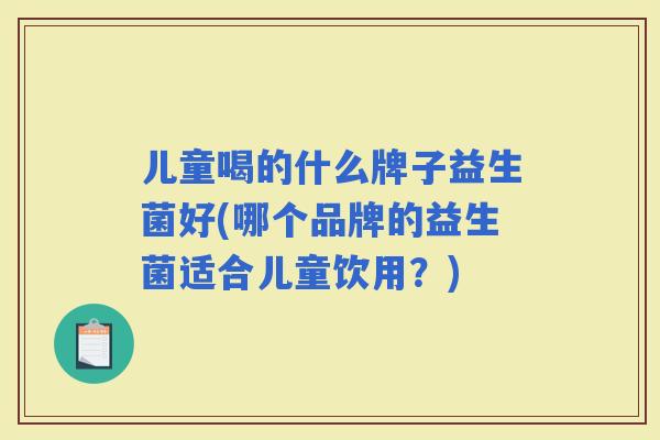 儿童喝的什么牌子益生菌好(哪个品牌的益生菌适合儿童饮用？)