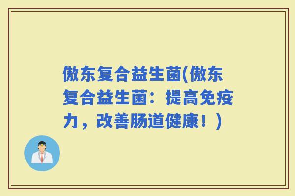傲东复合益生菌(傲东复合益生菌：提高力，改善肠道健康！)