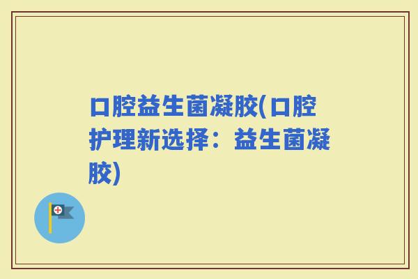 口腔益生菌凝胶(口腔护理新选择：益生菌凝胶)