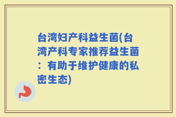 台湾妇产科益生菌(台湾产科专家推荐益生菌：有助于维护健康的私密生态)