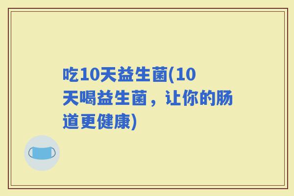 吃10天益生菌(10天喝益生菌，让你的肠道更健康)