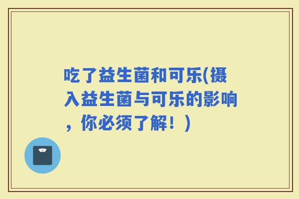 吃了益生菌和可乐(摄入益生菌与可乐的影响，你必须了解！)